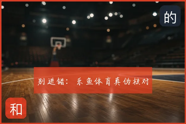 别进错:乐鱼体育真伪核对