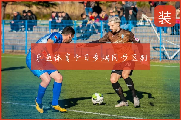 乐鱼体育今日多端同步区别