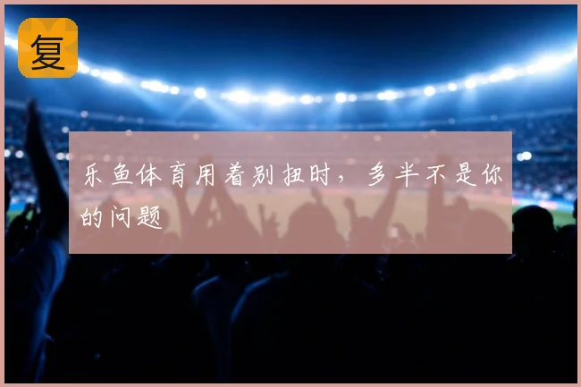 乐鱼体育用着别扭时,多半不是你的问题